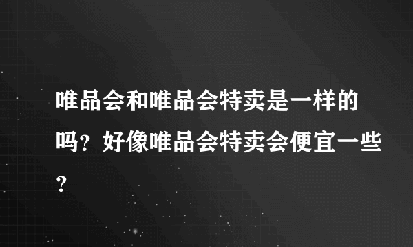 唯品会和唯品会特卖是一样的吗？好像唯品会特卖会便宜一些？