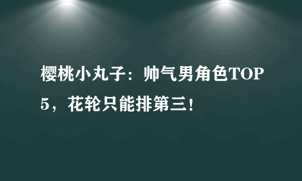 樱桃小丸子：帅气男角色TOP5，花轮只能排第三！