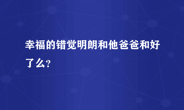 幸福的错觉明朗和他爸爸和好了么？