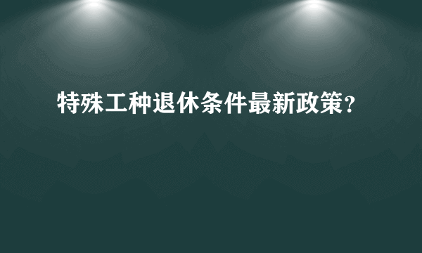 特殊工种退休条件最新政策？