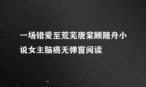 一场错爱至荒芜唐棠顾随舟小说女主脑癌无弹窗阅读