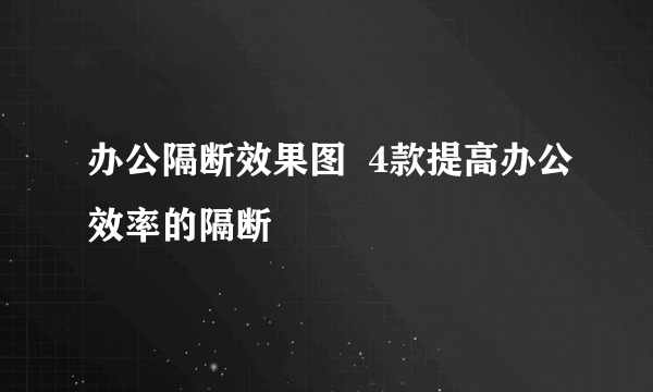 办公隔断效果图  4款提高办公效率的隔断