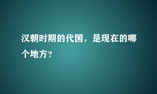 汉朝时期的代国，是现在的哪个地方？