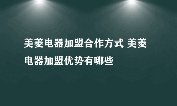 美菱电器加盟合作方式 美菱电器加盟优势有哪些