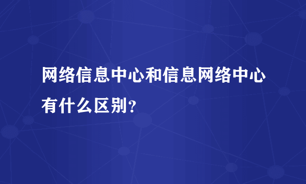 网络信息中心和信息网络中心有什么区别？