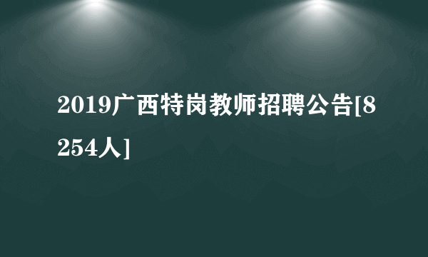 2019广西特岗教师招聘公告[8254人]