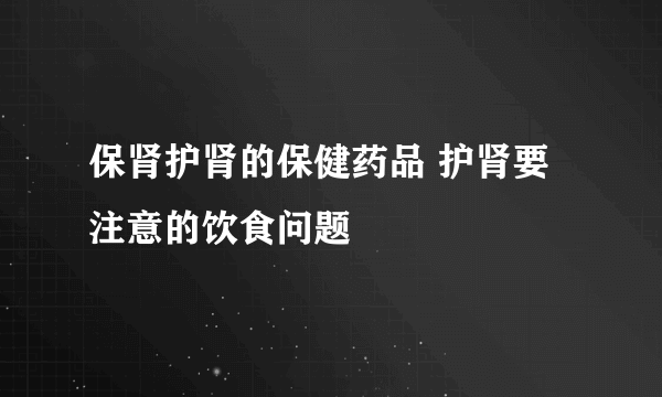 保肾护肾的保健药品 护肾要注意的饮食问题