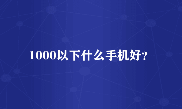 1000以下什么手机好？