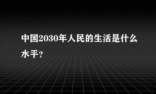 中国2030年人民的生活是什么水平？