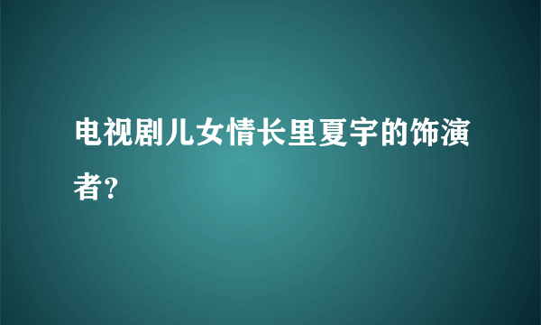 电视剧儿女情长里夏宇的饰演者？