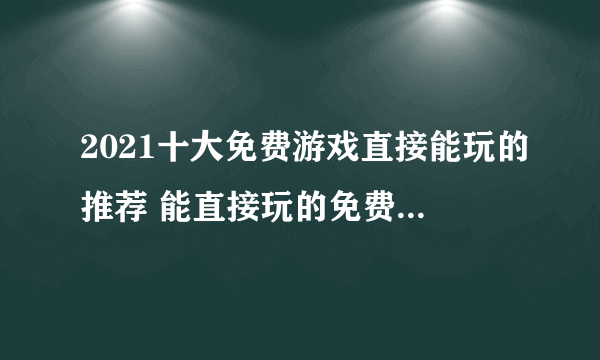 2021十大免费游戏直接能玩的推荐 能直接玩的免费游戏有哪些