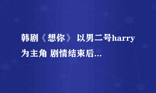 韩剧《想你》 以男二号harry为主角 剧情结束后 原创女主的小说 有吗？最好要完结的