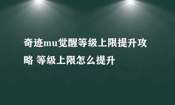 奇迹mu觉醒等级上限提升攻略 等级上限怎么提升