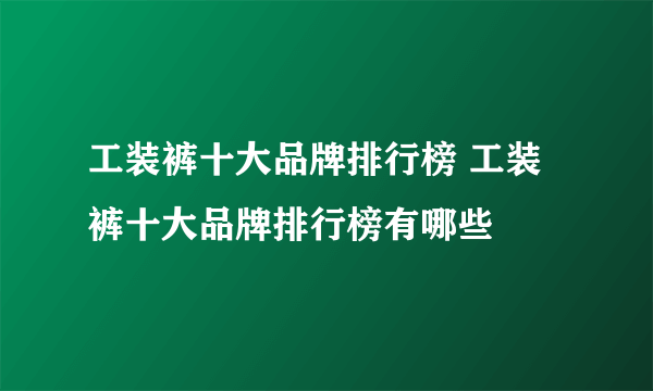 工装裤十大品牌排行榜 工装裤十大品牌排行榜有哪些