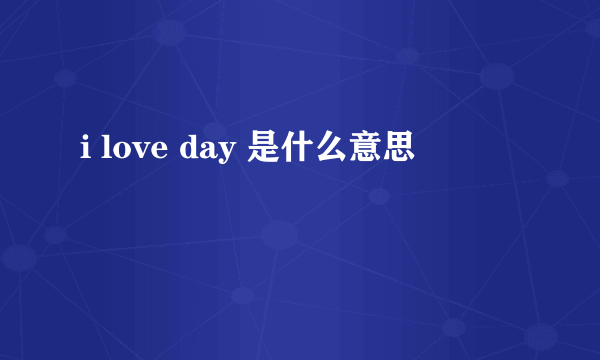 i love day 是什么意思