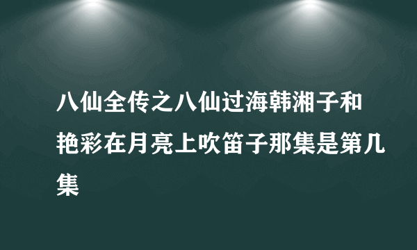 八仙全传之八仙过海韩湘子和艳彩在月亮上吹笛子那集是第几集