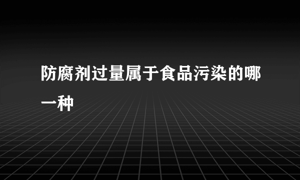 防腐剂过量属于食品污染的哪一种