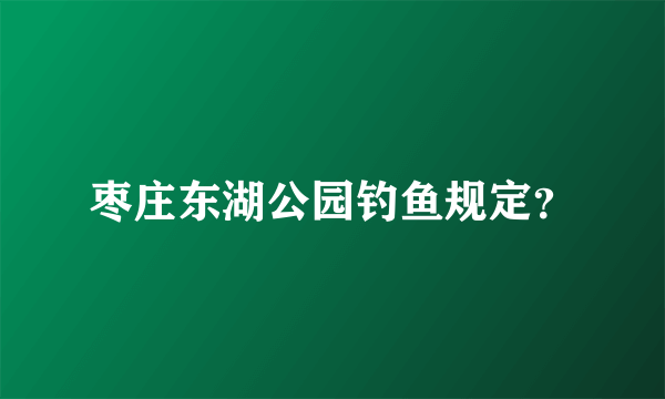 枣庄东湖公园钓鱼规定？