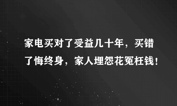 家电买对了受益几十年，买错了悔终身，家人埋怨花冤枉钱！