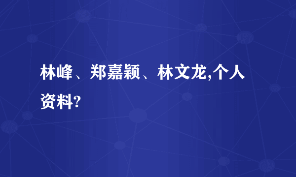 林峰、郑嘉颖、林文龙,个人资料?