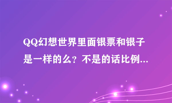 QQ幻想世界里面银票和银子是一样的么？不是的话比例是多少？