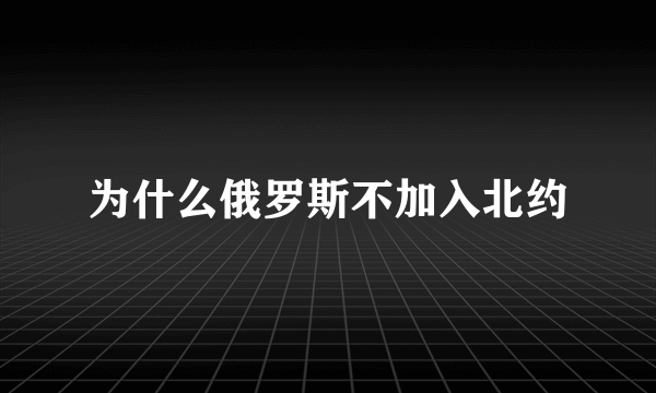 为什么俄罗斯不加入北约