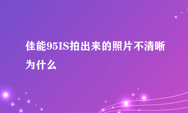 佳能95IS拍出来的照片不清晰为什么