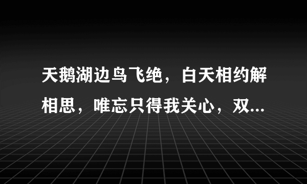 天鹅湖边鸟飞绝，白天相约解相思，唯忘只得我关心，双点齐把国玉移，无奈如何人归去，宝玉不见于谷外？