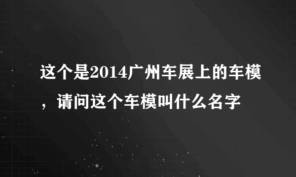 这个是2014广州车展上的车模，请问这个车模叫什么名字