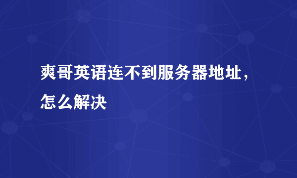 爽哥英语连不到服务器地址，怎么解决