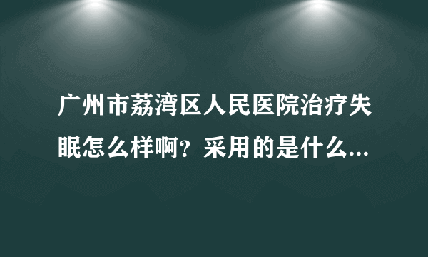 广州市荔湾区人民医院治疗失眠怎么样啊？采用的是什么方法啊？