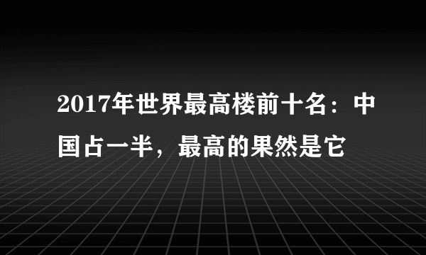 2017年世界最高楼前十名：中国占一半，最高的果然是它