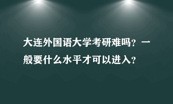 大连外国语大学考研难吗？一般要什么水平才可以进入？