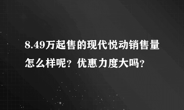 8.49万起售的现代悦动销售量怎么样呢？优惠力度大吗？