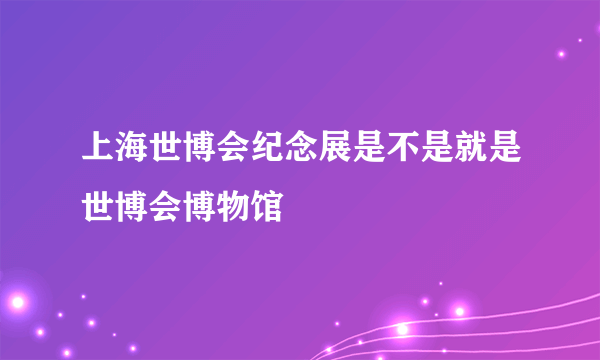 上海世博会纪念展是不是就是世博会博物馆