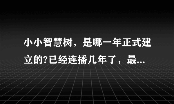 小小智慧树，是哪一年正式建立的?已经连播几年了，最先是哪一年开始的？