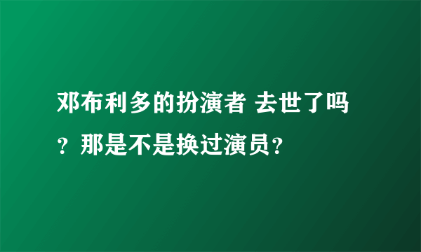 邓布利多的扮演者 去世了吗？那是不是换过演员？