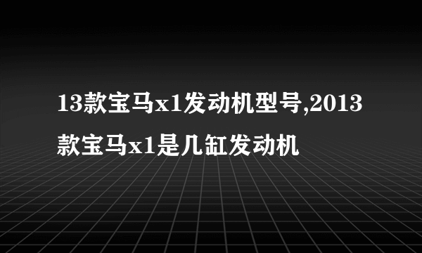 13款宝马x1发动机型号,2013款宝马x1是几缸发动机