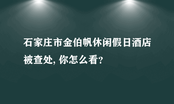 石家庄市金伯帆休闲假日酒店被查处, 你怎么看？