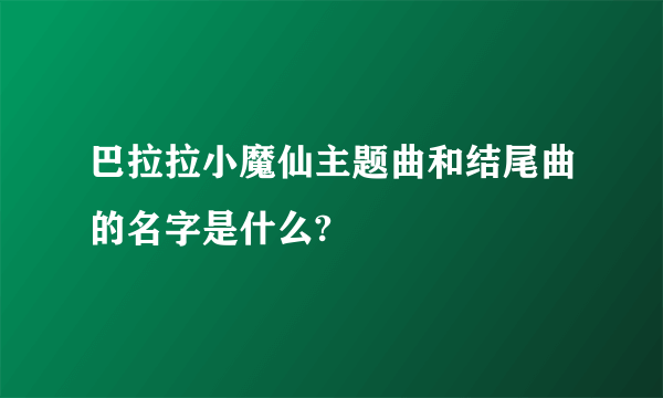 巴拉拉小魔仙主题曲和结尾曲的名字是什么?