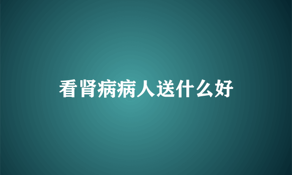 看肾病病人送什么好