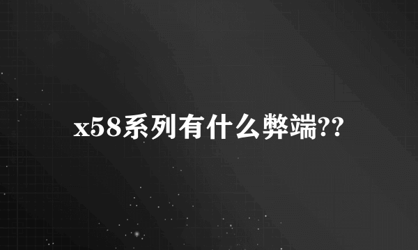 x58系列有什么弊端??