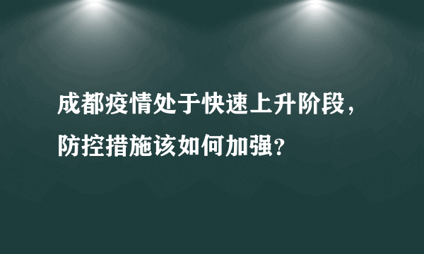 成都疫情处于快速上升阶段，防控措施该如何加强？