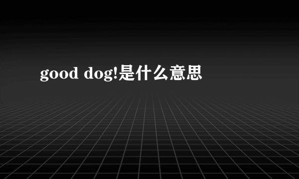 good dog!是什么意思