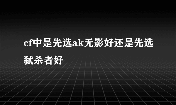 cf中是先选ak无影好还是先选弑杀者好