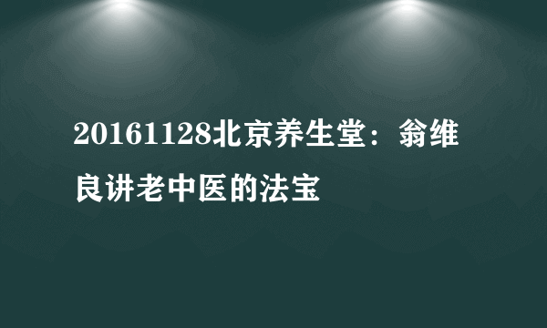 20161128北京养生堂：翁维良讲老中医的法宝