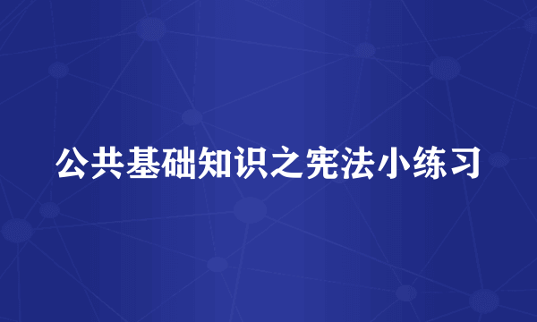 公共基础知识之宪法小练习