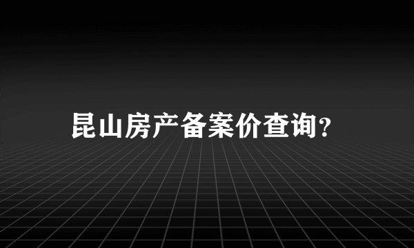 昆山房产备案价查询？