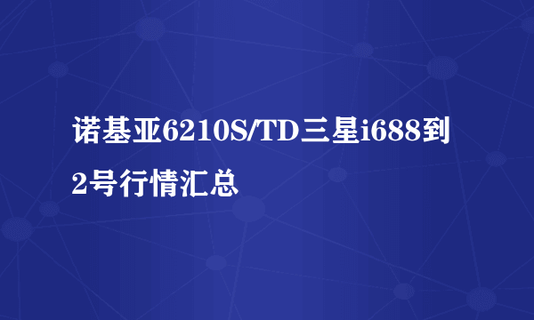 诺基亚6210S/TD三星i688到 2号行情汇总