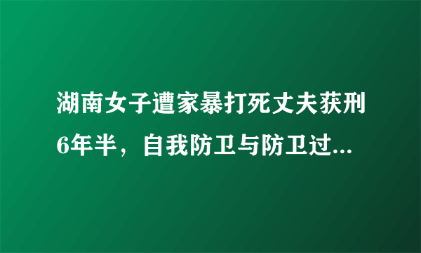 湖南女子遭家暴打死丈夫获刑6年半，自我防卫与防卫过当的界限在哪里？